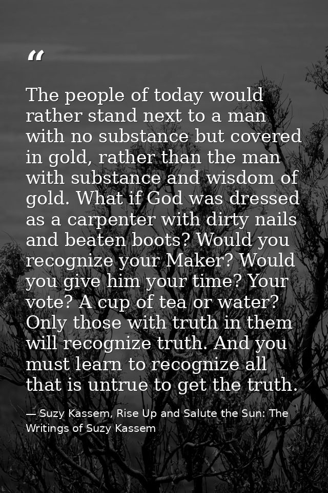 The people of today would rather stand next to a man with no substance but covered in gold, rather than the man with sub — Suzy Kassem, Rise Up and Salute the Sun: The Writings of Suzy Kassem