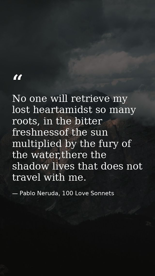 No one will retrieve my lost heartamidst so many roots, in the bitter freshnessof the sun multiplied by the fury of the  — Pablo Neruda, 100 Love Sonnets
