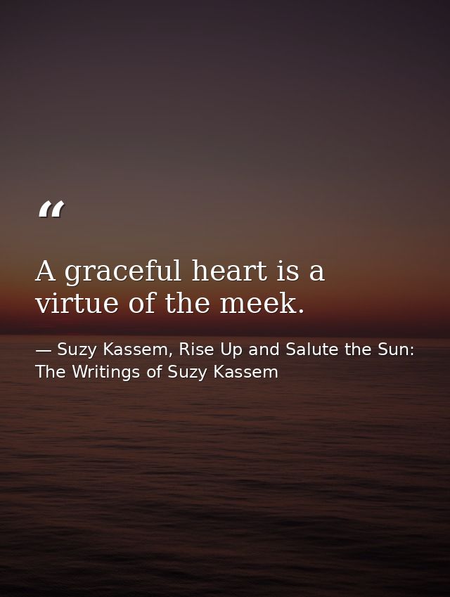 A graceful heart is a virtue of the meek. — Suzy Kassem, Rise Up and Salute the Sun: The Writings of Suzy Kassem