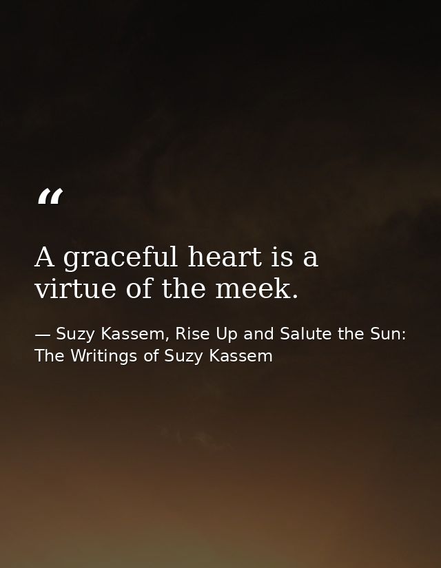 A graceful heart is a virtue of the meek. — Suzy Kassem, Rise Up and Salute the Sun: The Writings of Suzy Kassem