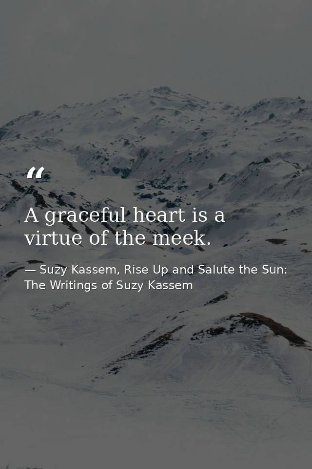 A graceful heart is a virtue of the meek. — Suzy Kassem, Rise Up and Salute the Sun: The Writings of Suzy Kassem