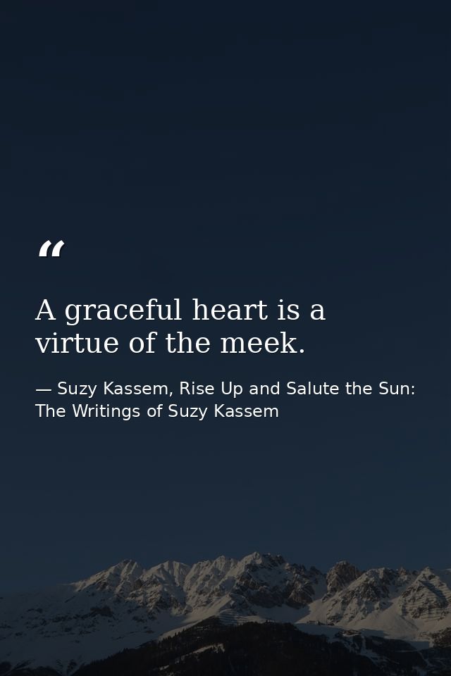 A graceful heart is a virtue of the meek. — Suzy Kassem, Rise Up and Salute the Sun: The Writings of Suzy Kassem