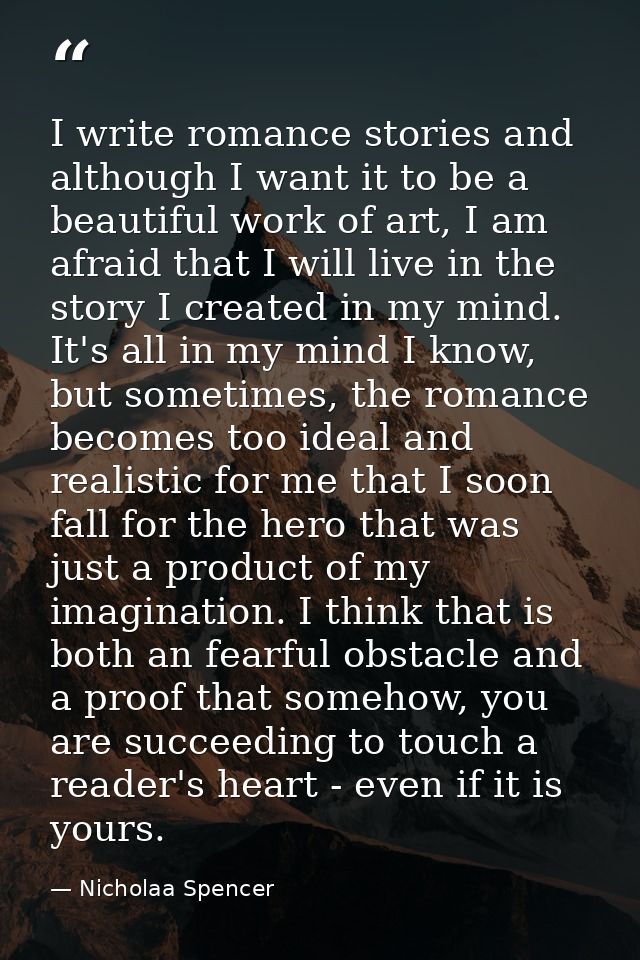 I write romance stories and although I want it to be a beautiful work of art, I am afraid that I will live in the story  — Nicholaa Spencer