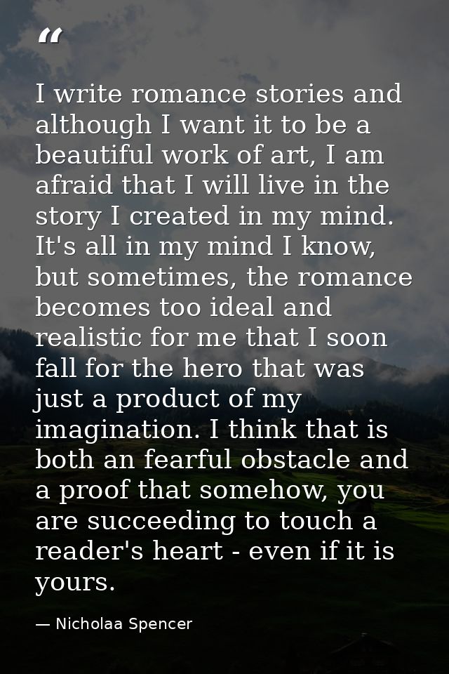 I write romance stories and although I want it to be a beautiful work of art, I am afraid that I will live in the story  — Nicholaa Spencer