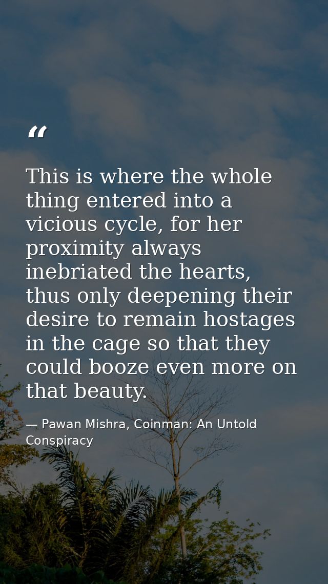 This is where the whole thing entered into a vicious cycle, for her proximity always inebriated the hearts, thus only de — Pawan Mishra, Coinman: An Untold Conspiracy
