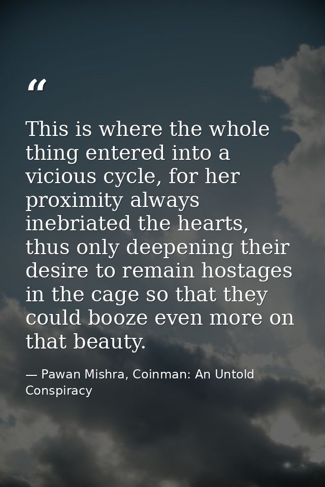 This is where the whole thing entered into a vicious cycle, for her proximity always inebriated the hearts, thus only de — Pawan Mishra, Coinman: An Untold Conspiracy