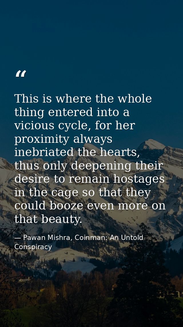 This is where the whole thing entered into a vicious cycle, for her proximity always inebriated the hearts, thus only de — Pawan Mishra, Coinman: An Untold Conspiracy
