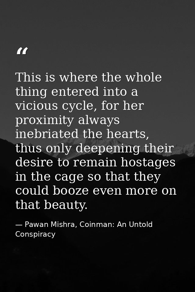 This is where the whole thing entered into a vicious cycle, for her proximity always inebriated the hearts, thus only de — Pawan Mishra, Coinman: An Untold Conspiracy
