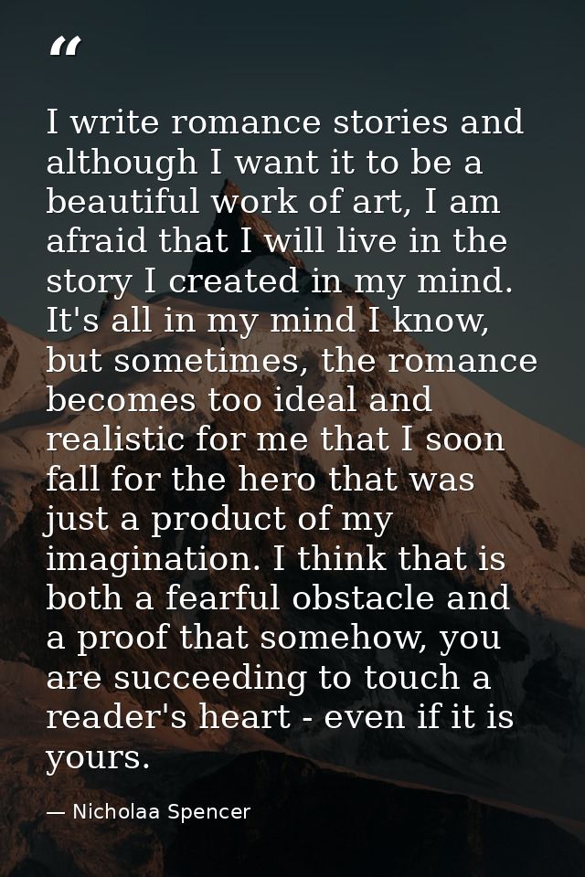 I write romance stories and although I want it to be a beautiful work of art, I am afraid that I will live in the story  — Nicholaa Spencer