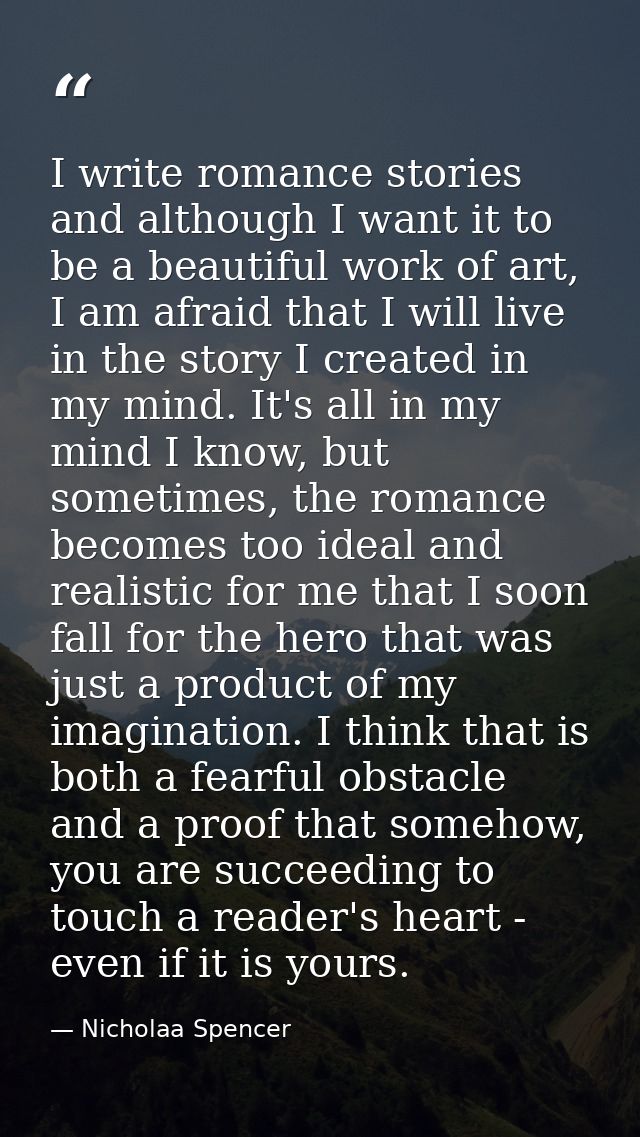 I write romance stories and although I want it to be a beautiful work of art, I am afraid that I will live in the story  — Nicholaa Spencer