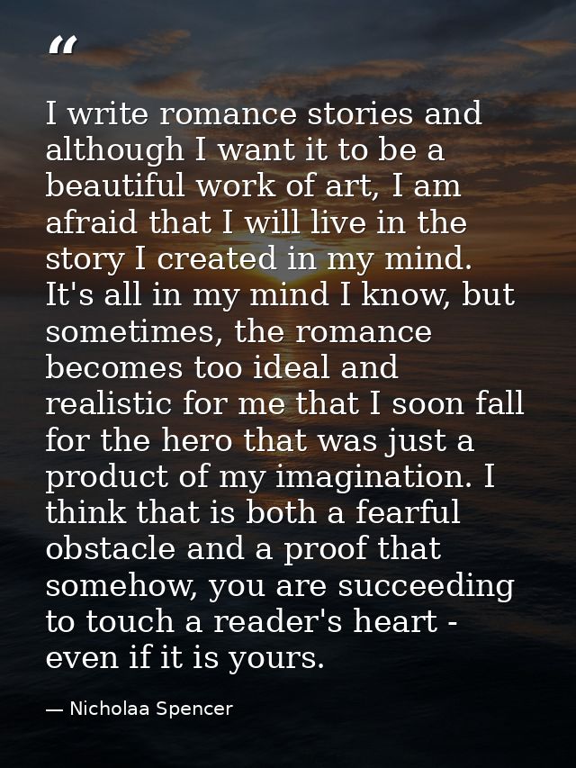 I write romance stories and although I want it to be a beautiful work of art, I am afraid that I will live in the story  — Nicholaa Spencer