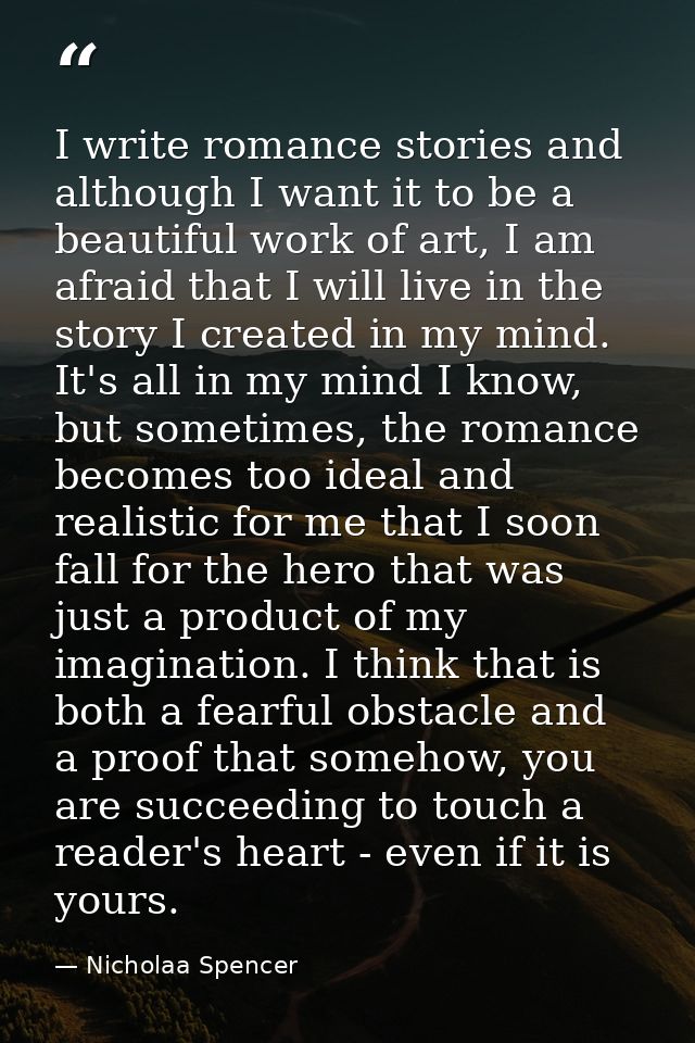 I write romance stories and although I want it to be a beautiful work of art, I am afraid that I will live in the story  — Nicholaa Spencer