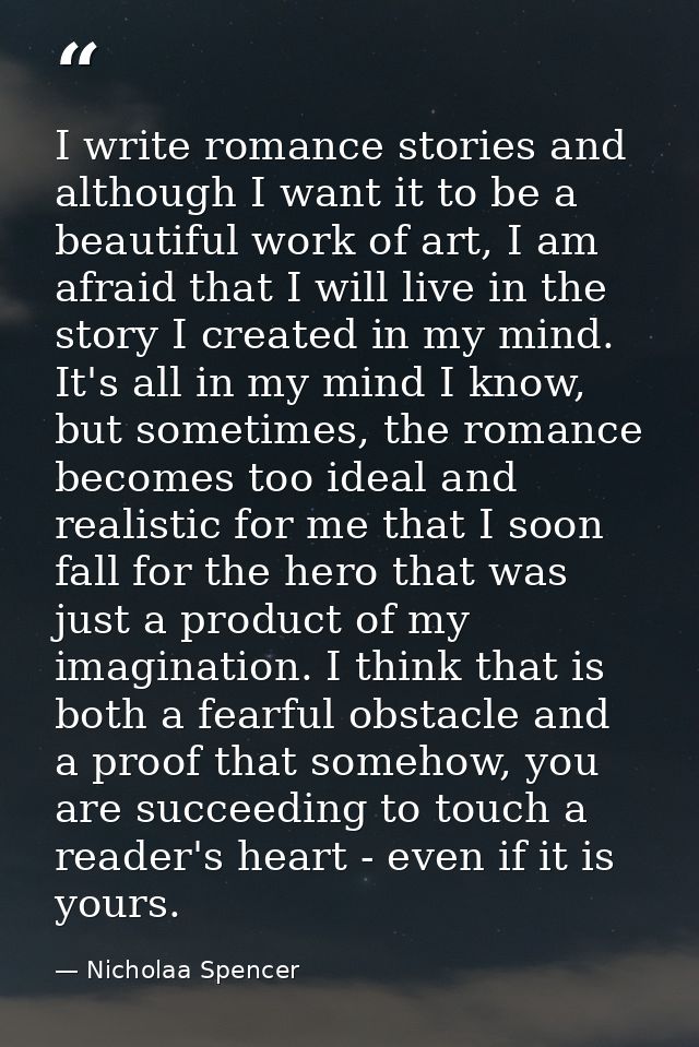 I write romance stories and although I want it to be a beautiful work of art, I am afraid that I will live in the story  — Nicholaa Spencer