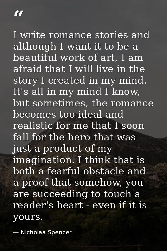I write romance stories and although I want it to be a beautiful work of art, I am afraid that I will live in the story  — Nicholaa Spencer