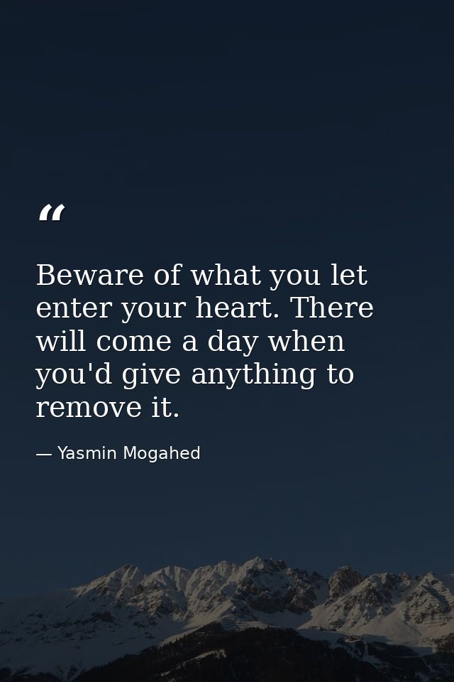Beware of what you let enter your heart. There will come a day when you'd give anything to remove it. — Yasmin Mogahed