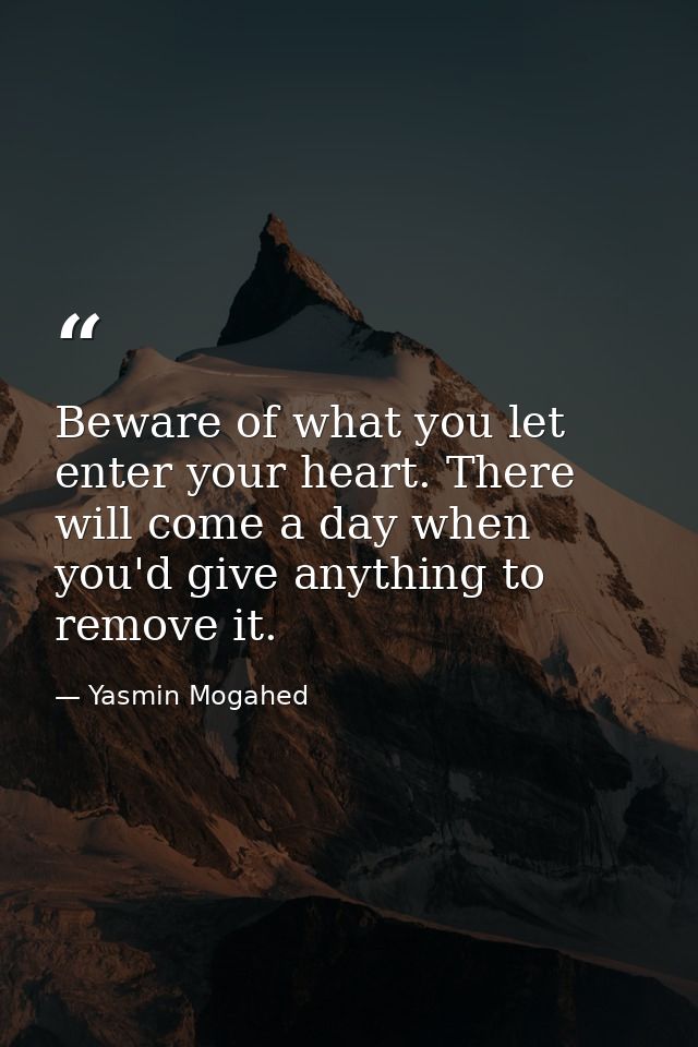 Beware of what you let enter your heart. There will come a day when you'd give anything to remove it. — Yasmin Mogahed