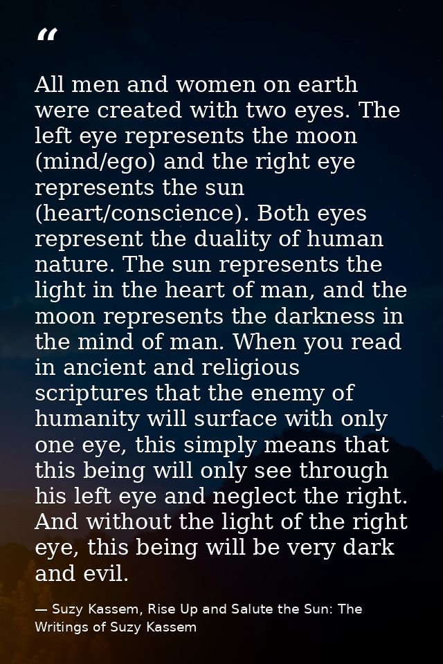 All men and women on earth were created with two eyes. The left eye represents the moon (mind/ego) and the right eye rep — Suzy Kassem, Rise Up and Salute the Sun: The Writings of Suzy Kassem