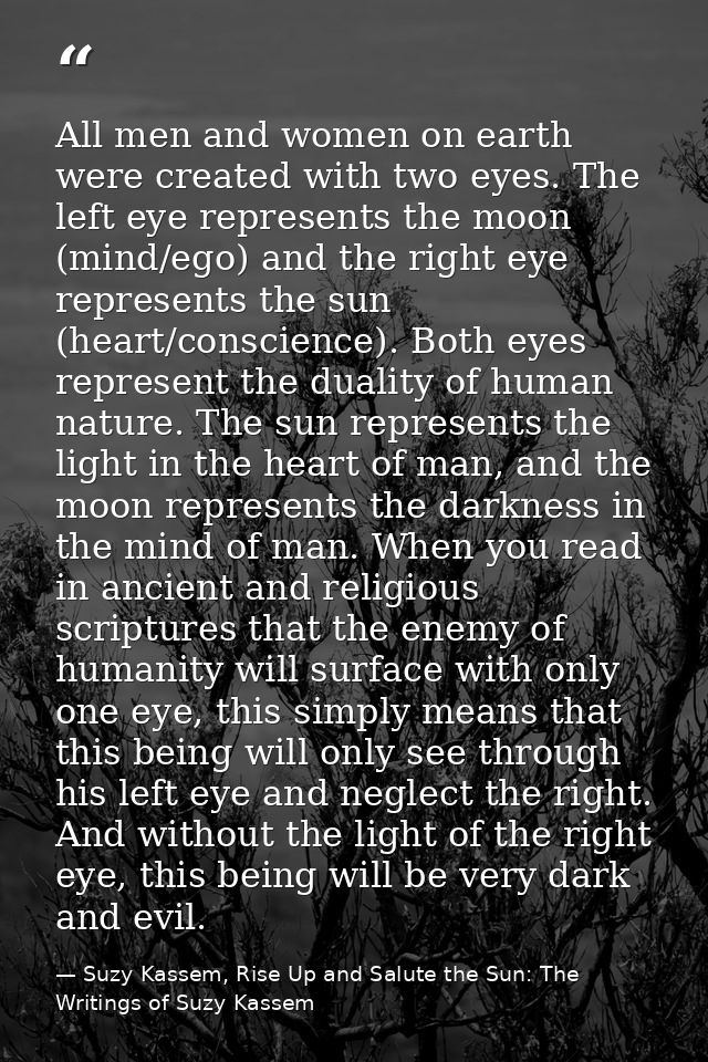 All men and women on earth were created with two eyes. The left eye represents the moon (mind/ego) and the right eye rep — Suzy Kassem, Rise Up and Salute the Sun: The Writings of Suzy Kassem