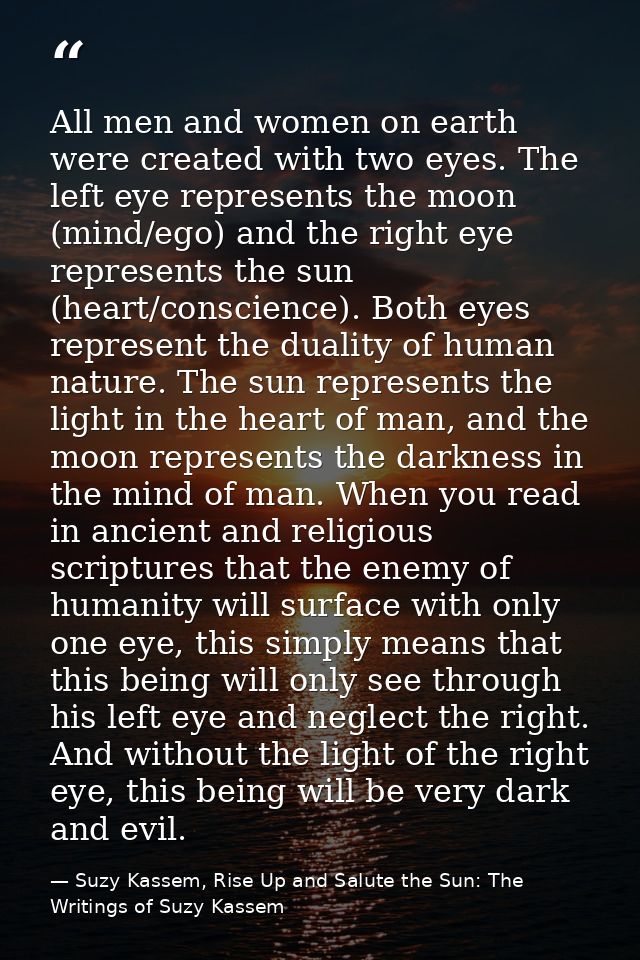 All men and women on earth were created with two eyes. The left eye represents the moon (mind/ego) and the right eye rep — Suzy Kassem, Rise Up and Salute the Sun: The Writings of Suzy Kassem