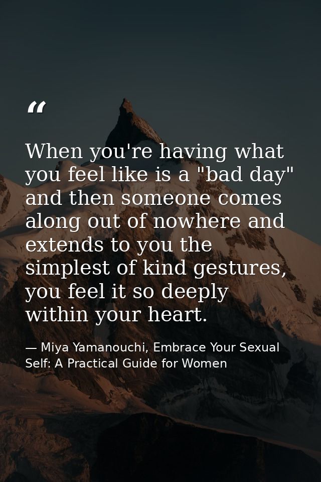 When you're having what you feel like is a "bad day" and then someone comes along out of nowhere and extends to you the  — Miya Yamanouchi, Embrace Your Sexual Self: A Practical Guide for Women