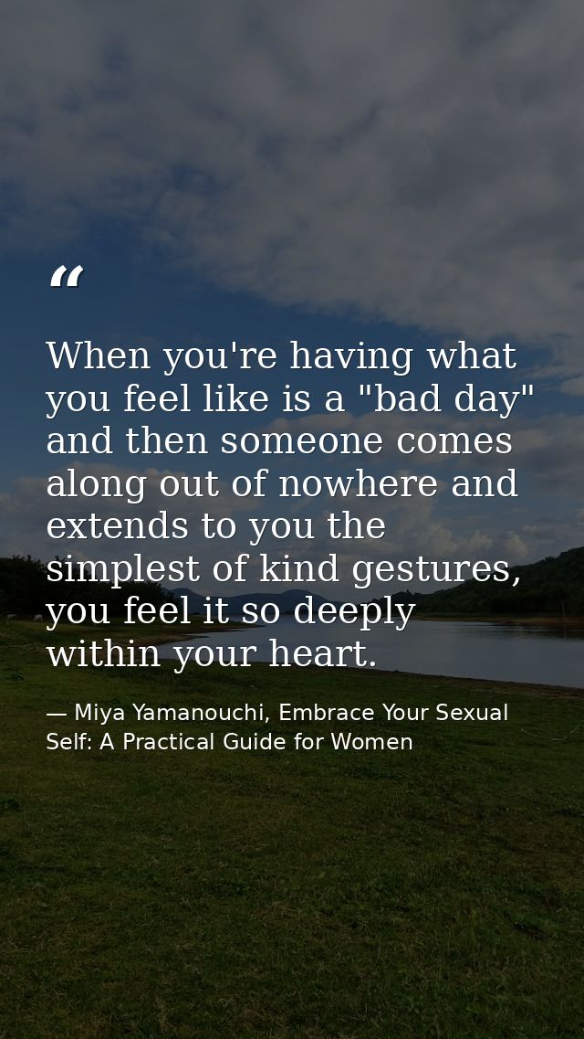 When you're having what you feel like is a "bad day" and then someone comes along out of nowhere and extends to you the  — Miya Yamanouchi, Embrace Your Sexual Self: A Practical Guide for Women