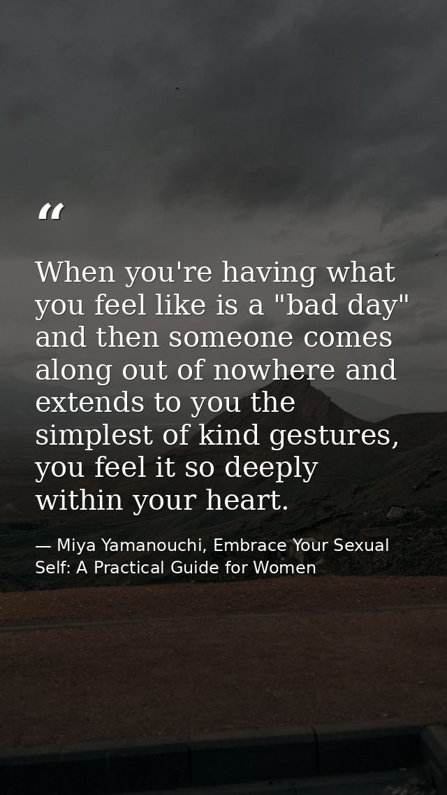 When you're having what you feel like is a "bad day" and then someone comes along out of nowhere and extends to you the  — Miya Yamanouchi, Embrace Your Sexual Self: A Practical Guide for Women