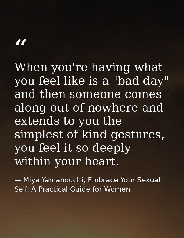 When you're having what you feel like is a "bad day" and then someone comes along out of nowhere and extends to you the  — Miya Yamanouchi, Embrace Your Sexual Self: A Practical Guide for Women
