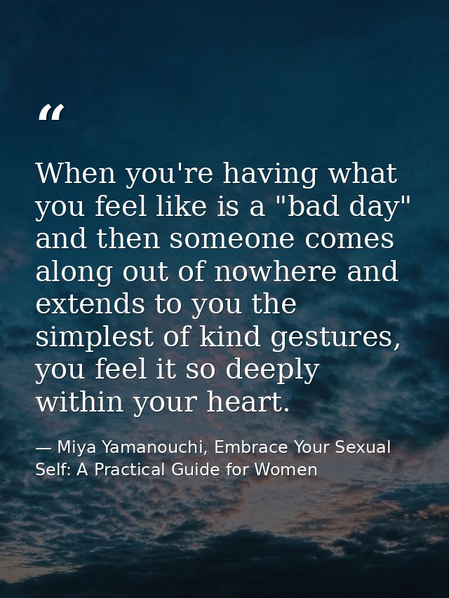 When you're having what you feel like is a "bad day" and then someone comes along out of nowhere and extends to you the  — Miya Yamanouchi, Embrace Your Sexual Self: A Practical Guide for Women