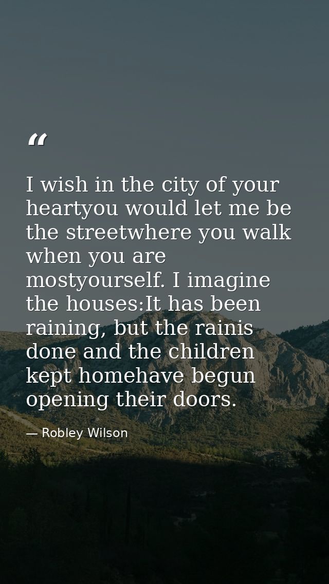 I wish in the city of your heartyou would let me be the streetwhere you walk when you are mostyourself. I imagine the ho — Robley Wilson
