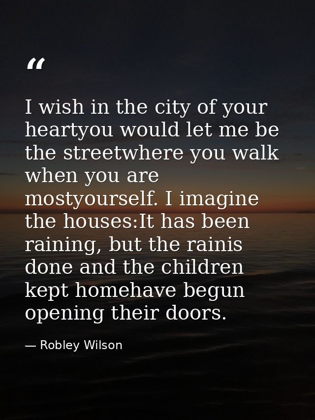I wish in the city of your heartyou would let me be the streetwhere you walk when you are mostyourself. I imagine the ho — Robley Wilson