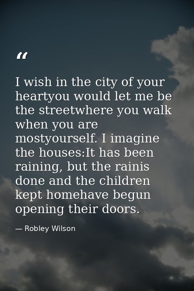 I wish in the city of your heartyou would let me be the streetwhere you walk when you are mostyourself. I imagine the ho — Robley Wilson