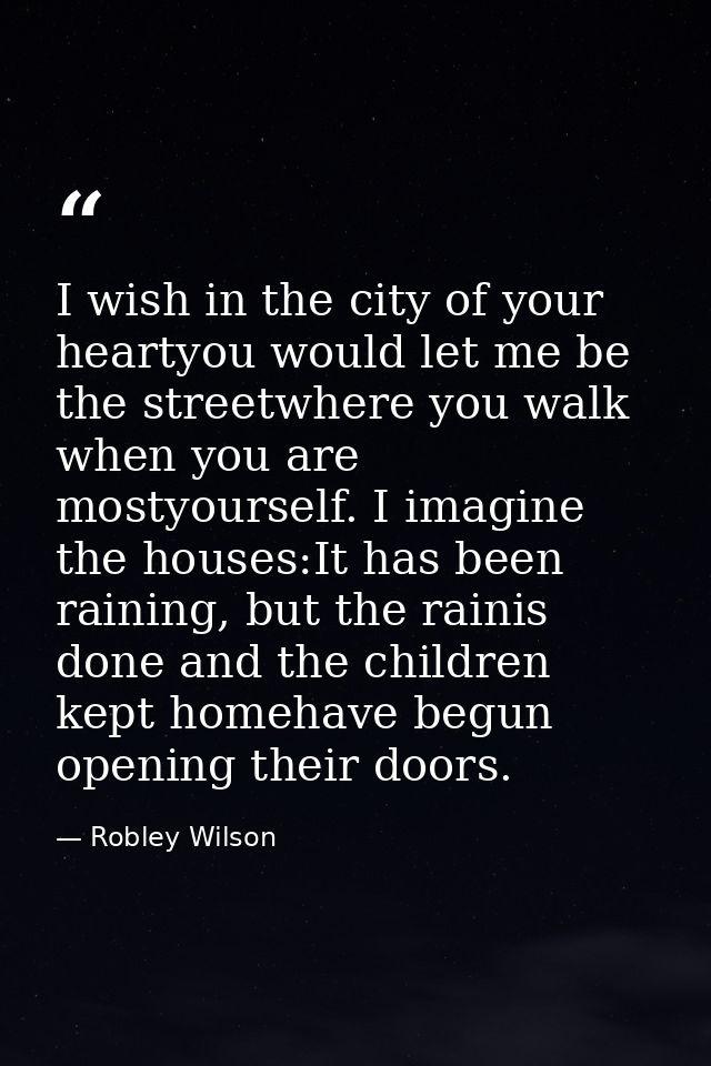 I wish in the city of your heartyou would let me be the streetwhere you walk when you are mostyourself. I imagine the ho — Robley Wilson