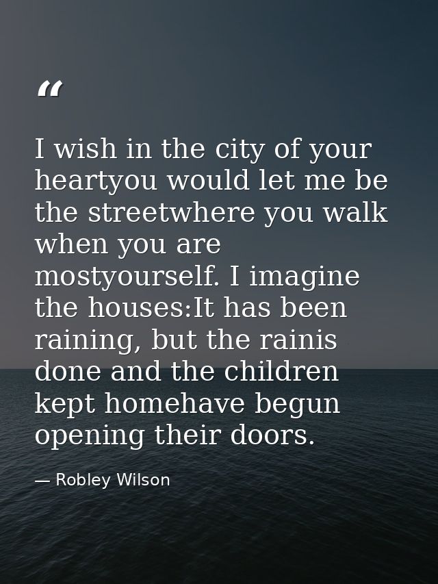 I wish in the city of your heartyou would let me be the streetwhere you walk when you are mostyourself. I imagine the ho — Robley Wilson