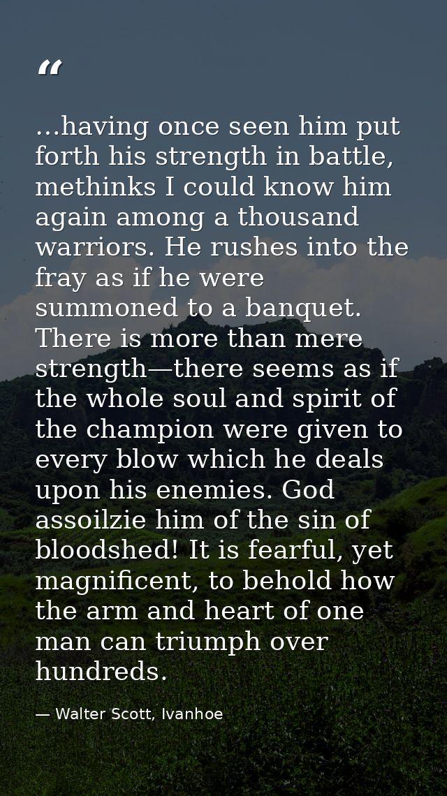 …having once seen him put forth his strength in battle, methinks I could know him again among a thousand warriors. He ru — Walter Scott, Ivanhoe