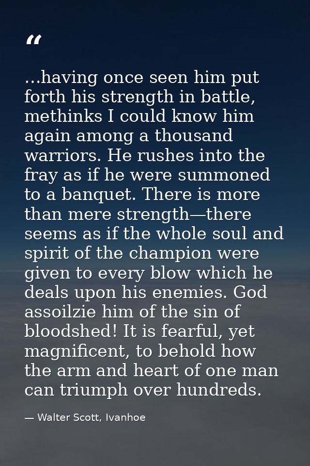 …having once seen him put forth his strength in battle, methinks I could know him again among a thousand warriors. He ru — Walter Scott, Ivanhoe
