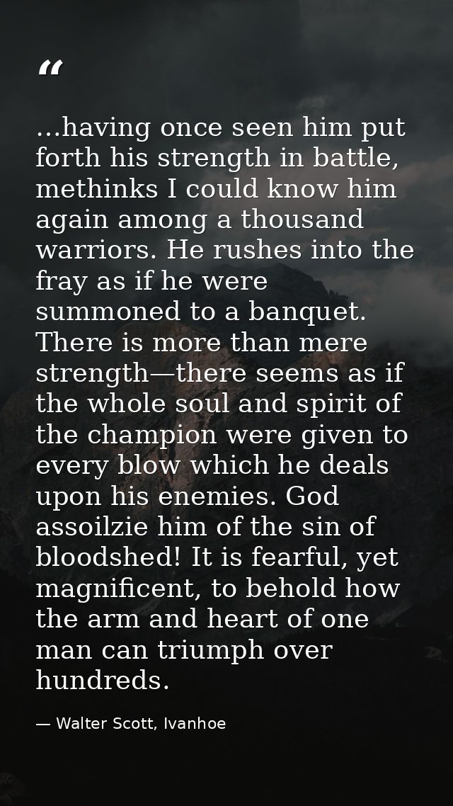 …having once seen him put forth his strength in battle, methinks I could know him again among a thousand warriors. He ru — Walter Scott, Ivanhoe