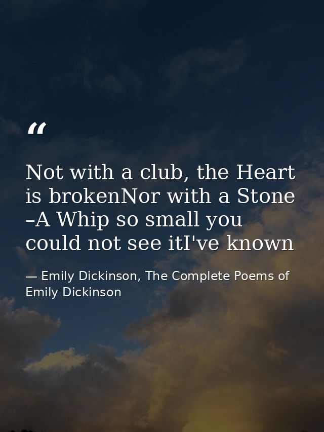 Not with a club, the Heart is brokenNor with a Stone –A Whip so small you could not see itI've known — Emily Dickinson, The Complete Poems of Emily Dickinson