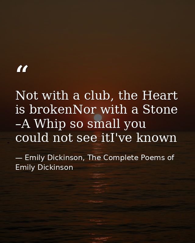Not with a club, the Heart is brokenNor with a Stone –A Whip so small you could not see itI've known — Emily Dickinson, The Complete Poems of Emily Dickinson
