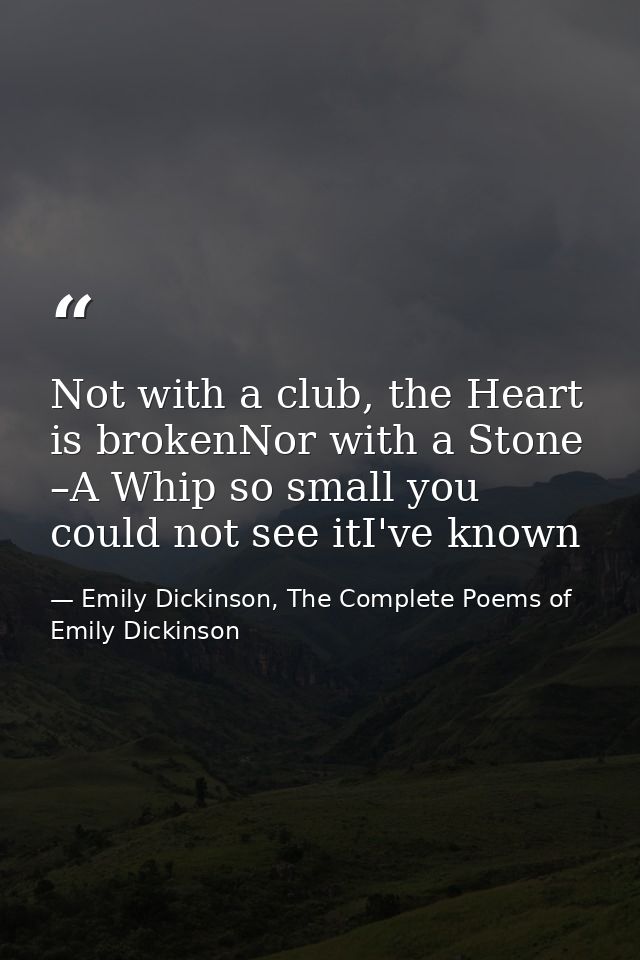 Not with a club, the Heart is brokenNor with a Stone –A Whip so small you could not see itI've known — Emily Dickinson, The Complete Poems of Emily Dickinson