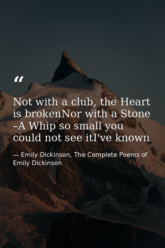 Not with a club, the Heart is brokenNor with a Stone –A Whip so small you could not see itI've known — Emily Dickinson, The Complete Poems of Emily Dickinson