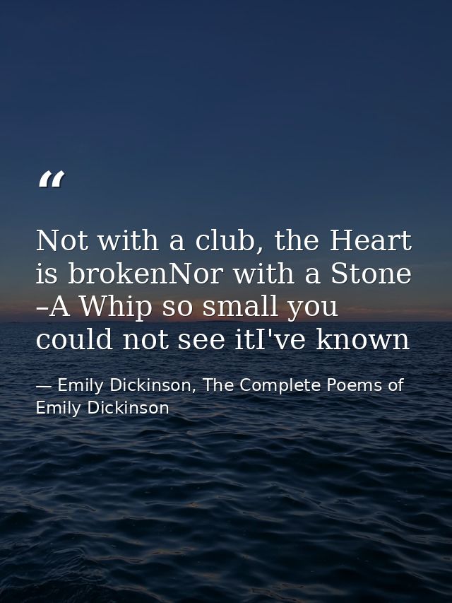 Not with a club, the Heart is brokenNor with a Stone –A Whip so small you could not see itI've known — Emily Dickinson, The Complete Poems of Emily Dickinson