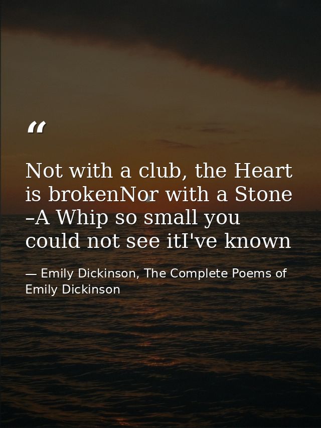 Not with a club, the Heart is brokenNor with a Stone –A Whip so small you could not see itI've known — Emily Dickinson, The Complete Poems of Emily Dickinson