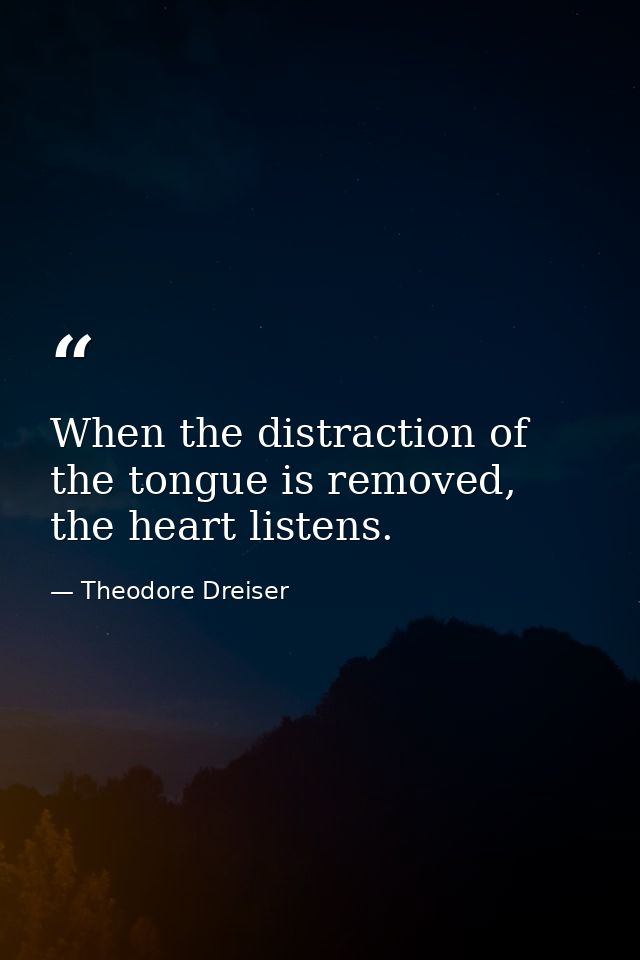 When the distraction of the tongue is removed, the heart listens. — Theodore Dreiser