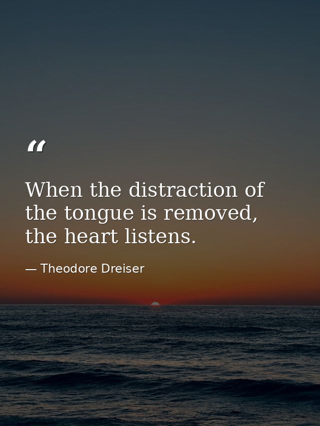 When the distraction of the tongue is removed, the heart listens. — Theodore Dreiser