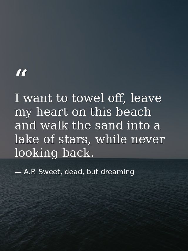 I want to towel off, leave my heart on this beach and walk the sand into a lake of stars, while never looking back. — A.P. Sweet, dead, but dreaming