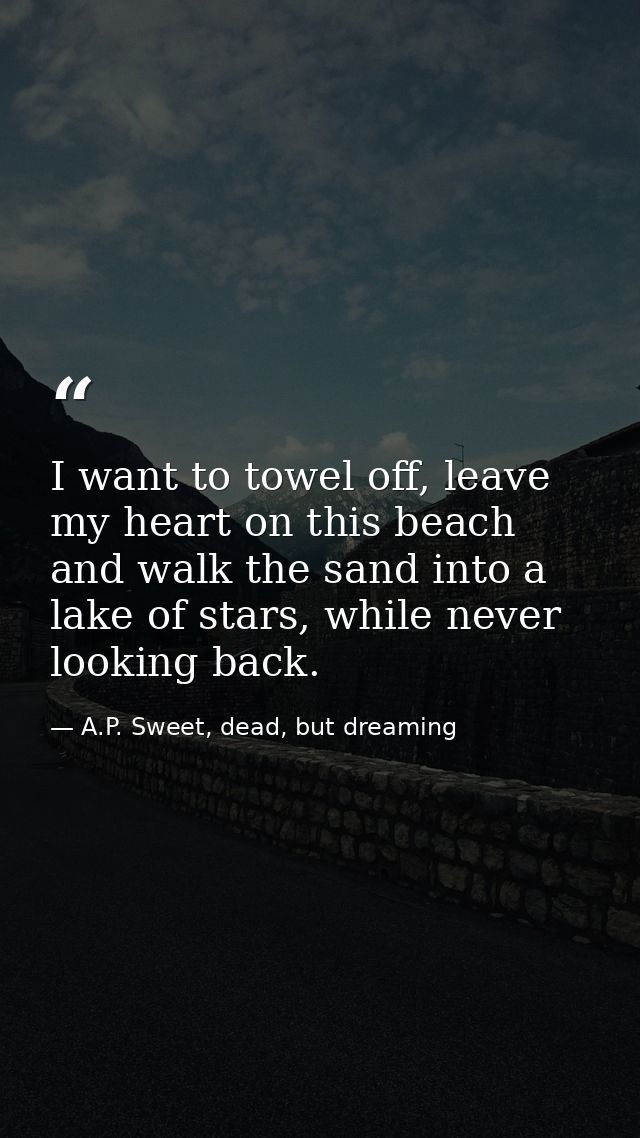 I want to towel off, leave my heart on this beach and walk the sand into a lake of stars, while never looking back. — A.P. Sweet, dead, but dreaming