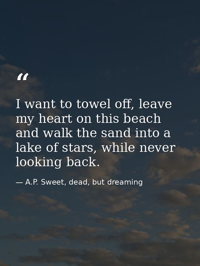 I want to towel off, leave my heart on this beach and walk the sand into a lake of stars, while never looking back. — A.P. Sweet, dead, but dreaming