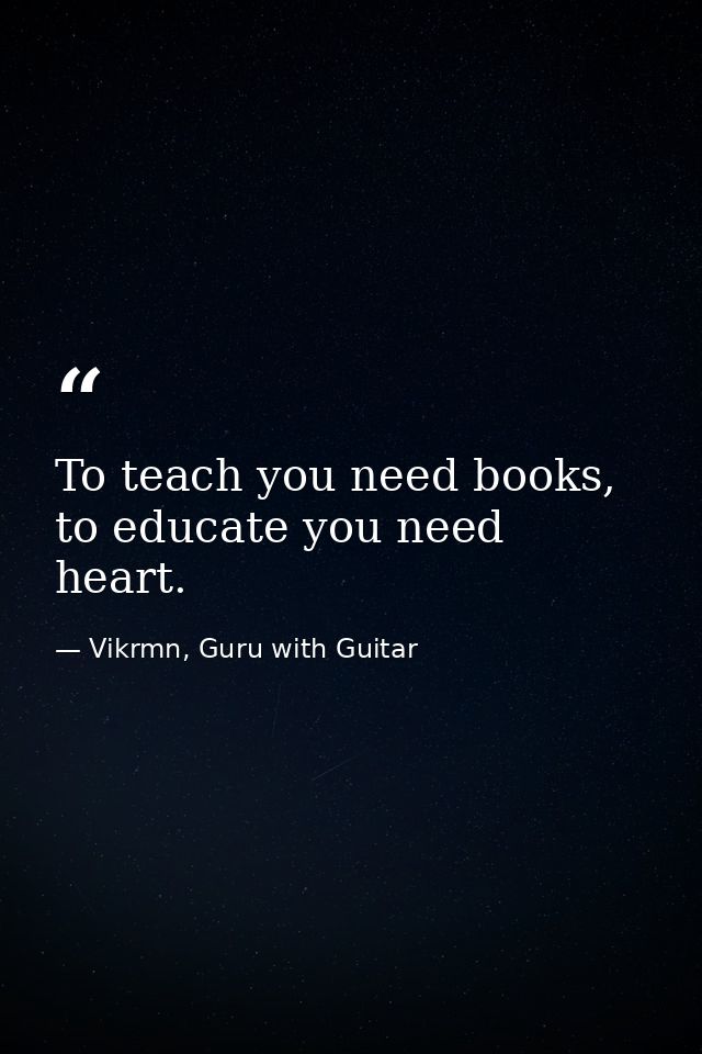 To teach you need books, to educate you need heart. — Vikrmn, Guru with Guitar