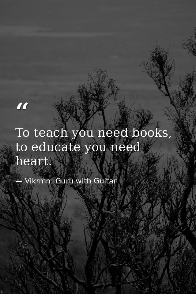 To teach you need books, to educate you need heart. — Vikrmn, Guru with Guitar