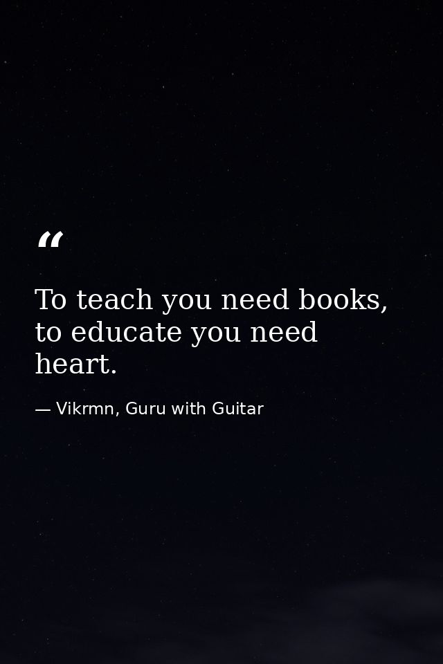 To teach you need books, to educate you need heart. — Vikrmn, Guru with Guitar